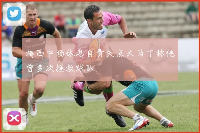 梅西中场休息自责失点大马丁称他曾多次拯救球队