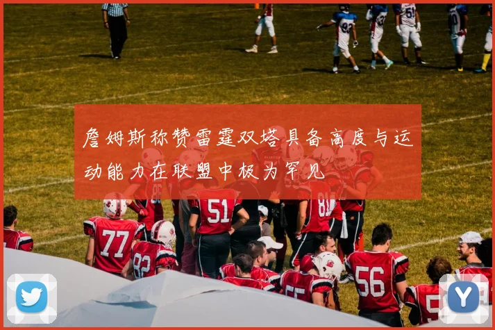 詹姆斯称赞雷霆双塔具备高度与运动能力在联盟中极为罕见