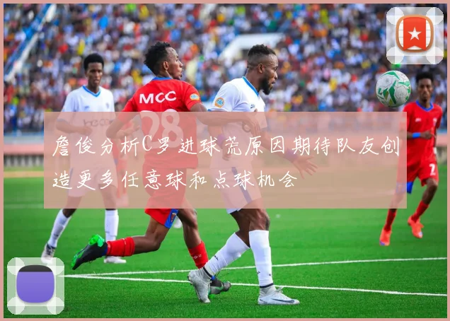 詹俊分析C罗进球荒原因期待队友创造更多任意球和点球机会