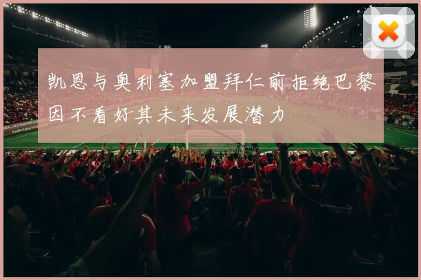 凯恩与奥利塞加盟拜仁前拒绝巴黎因不看好其未来发展潜力