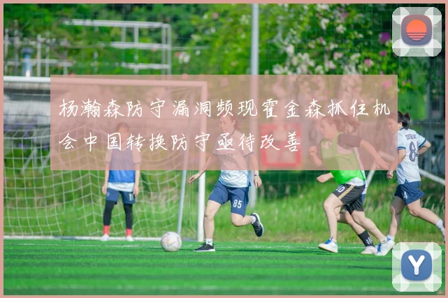 杨瀚森防守漏洞频现霍金森抓住机会中国转换防守亟待改善