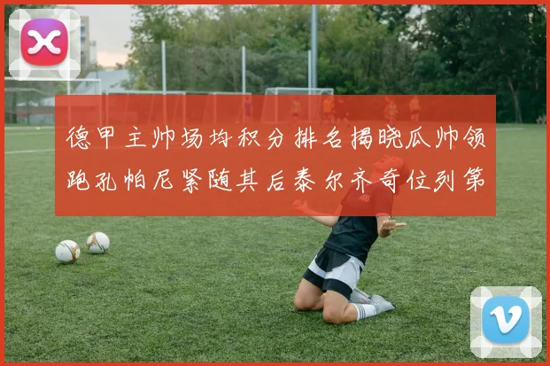 德甲主帅场均积分排名揭晓瓜帅领跑孔帕尼紧随其后泰尔齐奇位列第六
