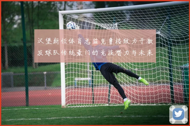 汉堡新任体育总监克鲁格致力于激发球队传统豪门的竞技潜力与未来发展