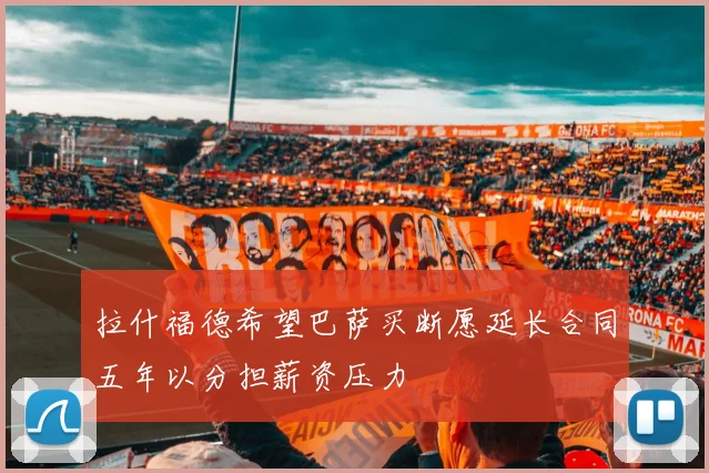 拉什福德希望巴萨买断愿延长合同五年以分担薪资压力