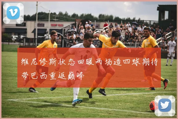 维尼修斯状态回暖两场造四球期待带巴西重返巅峰