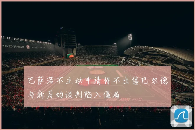 巴萨若不主动申请将不出售巴尔德与新月的谈判陷入僵局