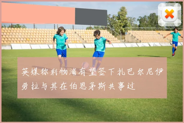 英媒称利物浦有望签下扎巴尔尼伊劳拉与其在伯恩茅斯共事过