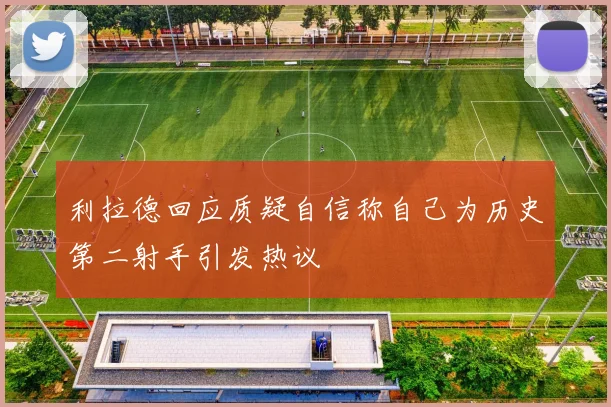 利拉德回应质疑自信称自己为历史第二射手引发热议