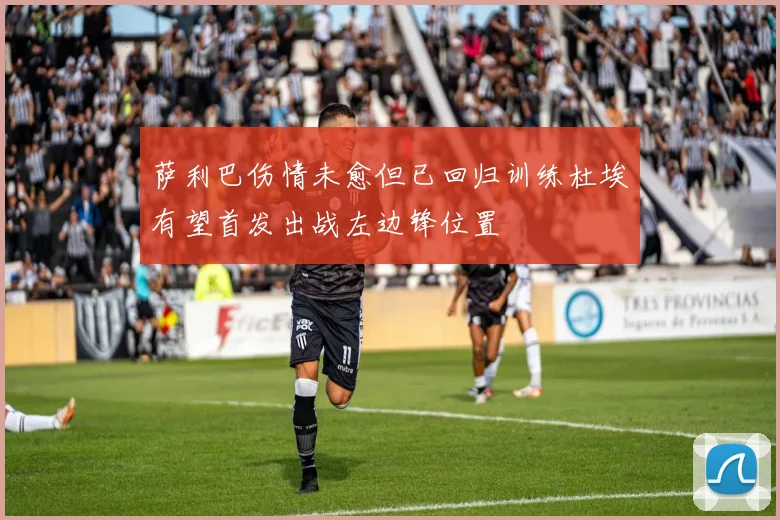萨利巴伤情未愈但已回归训练杜埃有望首发出战左边锋位置