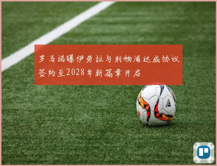 罗马诺曝伊劳拉与利物浦达成协议签约至2028年新篇章开启