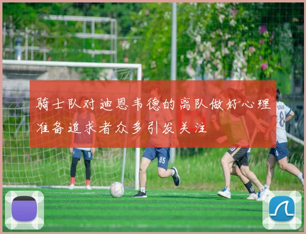骑士队对迪恩韦德的离队做好心理准备追求者众多引发关注