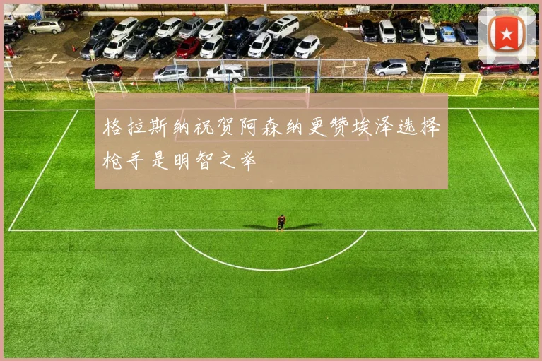 格拉斯纳祝贺阿森纳更赞埃泽选择枪手是明智之举