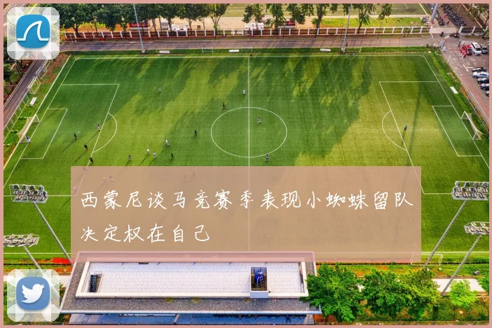 西蒙尼谈马竞赛季表现小蜘蛛留队决定权在自己